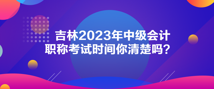 吉林2023年中級會計職稱考試時間你清楚嗎？