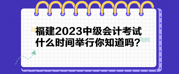 福建2023中級(jí)會(huì)計(jì)考試什么時(shí)間舉行你知道嗎？