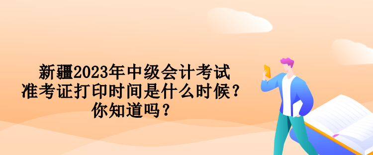 新疆2023年中級會計考試準(zhǔn)考證打印時間是什么時候？你知道嗎？