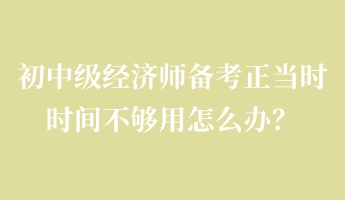 初中級經(jīng)濟師備考正當(dāng)時 時間不夠用怎么辦？