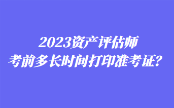 2023資產(chǎn)評(píng)估師考前多長(zhǎng)時(shí)間打印準(zhǔn)考證？