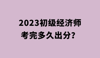 2023初級經(jīng)濟(jì)師考完多久出分？