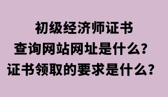 初級(jí)經(jīng)濟(jì)師證書(shū)查詢網(wǎng)站網(wǎng)址是什么？證書(shū)領(lǐng)取的要求是什么？