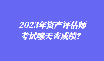 2023年資產(chǎn)評估師考試哪天查成績？