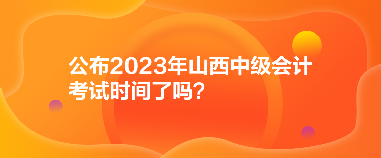 公布2023年山西中級會計考試時間了嗎？