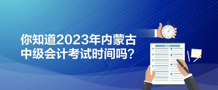 你知道2023年內(nèi)蒙古中級會(huì)計(jì)考試時(shí)間嗎？