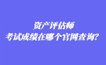 資產(chǎn)評估師考試成績在哪個官網(wǎng)查詢？