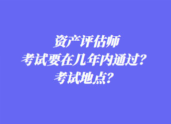 資產(chǎn)評估師考試要在幾年內(nèi)通過？考試地點？