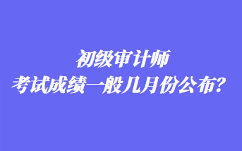 初級審計(jì)師考試成績一般幾月份公布？