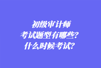 初級(jí)審計(jì)師考試題型有哪些？什么時(shí)候考試？