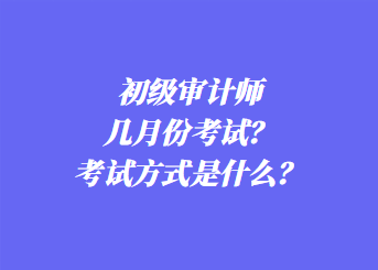 初級審計師幾月份考試？考試方式是什么？