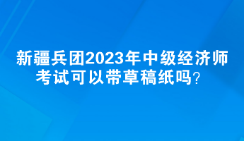 新疆兵團2023年中級經(jīng)濟師考試可以帶草稿紙嗎？