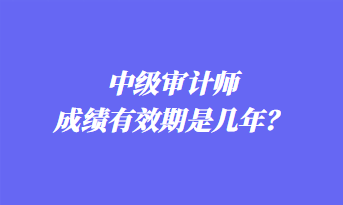 中級(jí)審計(jì)師成績有效期是幾年？