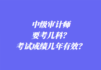 中級審計(jì)師要考幾科？考試成績幾年有效？