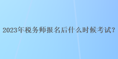 2023年稅務(wù)師報名后什么時候考試？