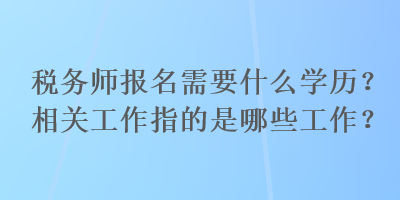 稅務(wù)師報(bào)名需要什么學(xué)歷？相關(guān)工作指的是哪些工作？