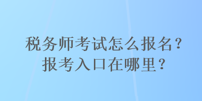 稅務(wù)師考試怎么報名？報考入口在哪里？