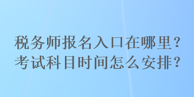 稅務(wù)師報(bào)名入口在哪里？考試科目時(shí)間怎么安排？