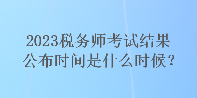 2023稅務師考試結果公布時間是什么時候？