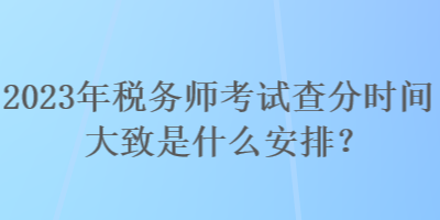 2023年稅務(wù)師考試查分時間大致是什么安排？