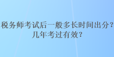 稅務(wù)師考試后一般多長(zhǎng)時(shí)間出分？幾年考過(guò)有效？