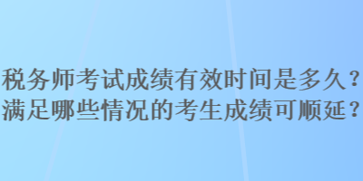 稅務(wù)師考試成績(jī)有效時(shí)間是多久？滿足哪些情況的考生成績(jī)可順延？