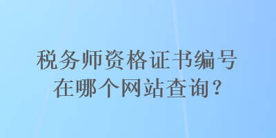 稅務(wù)師資格證書(shū)編號(hào)在哪個(gè)網(wǎng)站查詢(xún)？