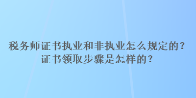 稅務(wù)師證書執(zhí)業(yè)和非執(zhí)業(yè)怎么規(guī)定的？證書領(lǐng)取步驟是怎樣的？