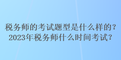 稅務師的考試題型是什么樣的？2023年稅務師什么時間考試？