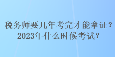 稅務師要幾年考完才能拿證？2023年什么時候考試？