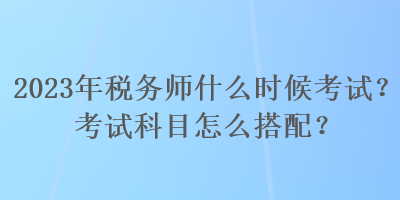 2023年稅務(wù)師什么時候考試？考試科目怎么搭配？