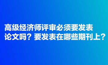 高級經(jīng)濟師評審必須要發(fā)表論文嗎？要發(fā)表在哪些期刊上？