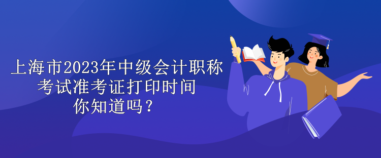 上海市2023年中級會計職稱考試準考證打印時間你知道嗎？