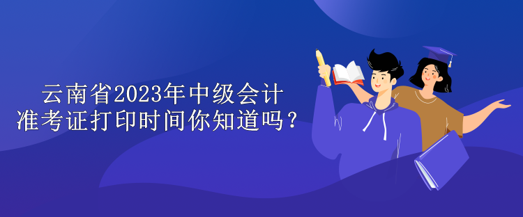 云南省2023年中級(jí)會(huì)計(jì)準(zhǔn)考證打印時(shí)間你知道嗎？