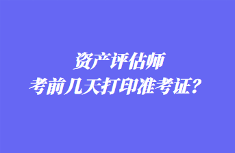 資產(chǎn)評(píng)估師考前幾天打印準(zhǔn)考證？