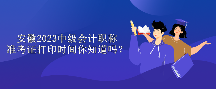 安徽2023中級會計職稱準(zhǔn)考證打印時間你知道嗎？