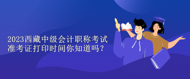 2023西藏中級會(huì)計(jì)職稱考試準(zhǔn)考證打印時(shí)間你知道嗎？