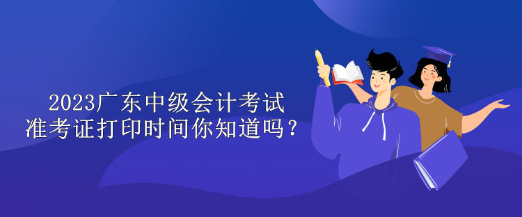 2023廣東中級(jí)會(huì)計(jì)考試準(zhǔn)考證打印時(shí)間你知道嗎？