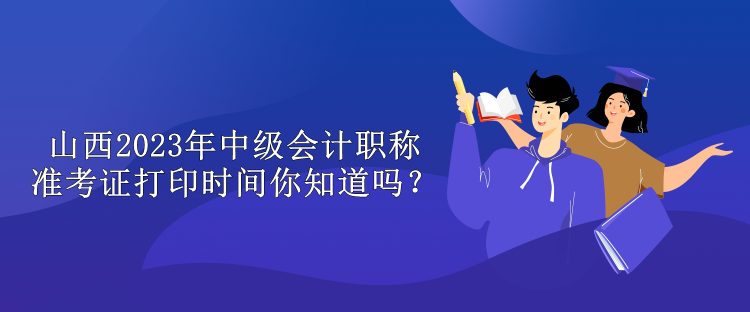 山西2023年中級(jí)會(huì)計(jì)職稱準(zhǔn)考證打印時(shí)間你知道嗎？