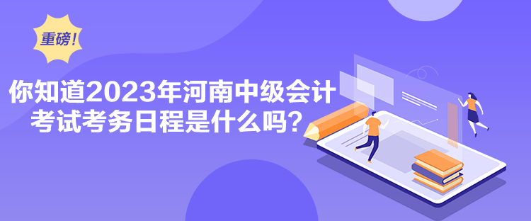 你知道2023年河南中級(jí)會(huì)計(jì)考試考務(wù)日程是什么嗎？