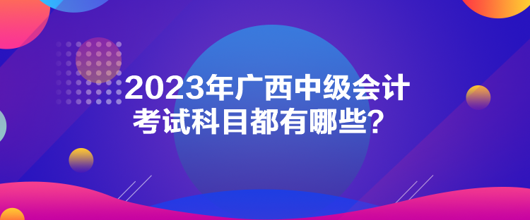 2023年廣西中級會計考試科目都有哪些？