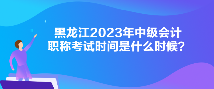 黑龍江2023年中級會計職稱考試時間是什么時候？