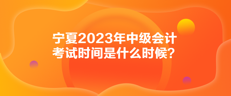 寧夏2023年中級(jí)會(huì)計(jì)考試時(shí)間是什么時(shí)候？