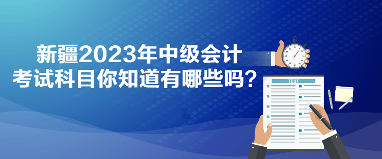 新疆2023年中級(jí)會(huì)計(jì)考試科目你知道有哪些嗎？