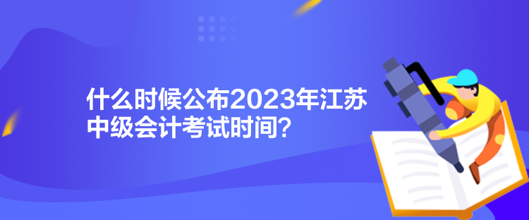 什么時(shí)候公布2023年江蘇中級(jí)會(huì)計(jì)考試時(shí)間？