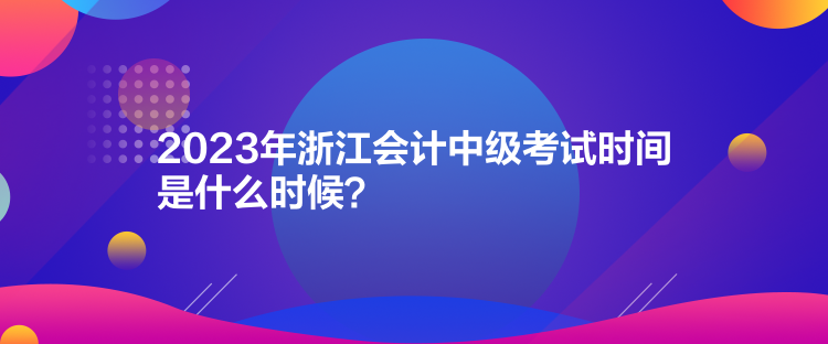 2023年浙江會(huì)計(jì)中級(jí)考試時(shí)間是什么時(shí)候？