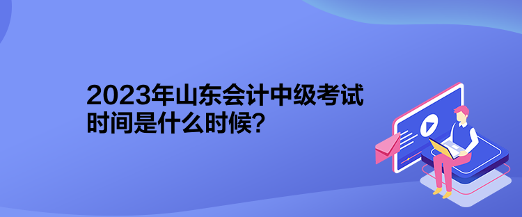 2023年山東會(huì)計(jì)中級(jí)考試時(shí)間是什么時(shí)候？