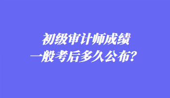 初級(jí)審計(jì)師成績(jī)一般考后多久公布？