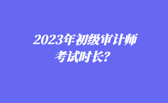 2023年初級(jí)審計(jì)師考試時(shí)長(zhǎng)？