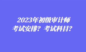 2023年初級審計師考試安排？考試科目？